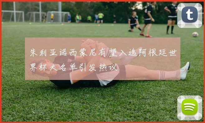朱利亚诺西蒙尼有望入选阿根廷世界杯大名单引发热议
