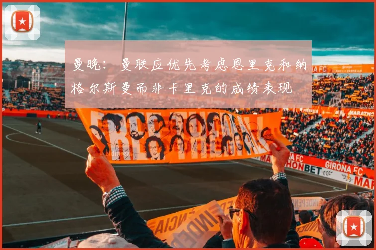 曼晚：曼联应优先考虑恩里克和纳格尔斯曼而非卡里克的成绩表现