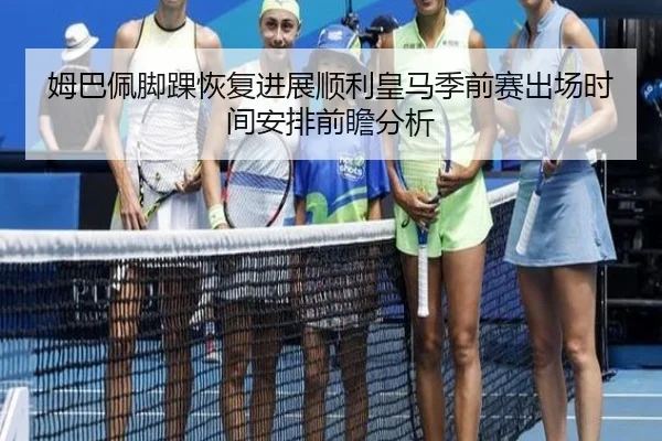 姆巴佩脚踝恢复进展顺利皇马季前赛出场时间安排前瞻分析